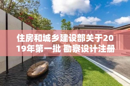 住房和城乡建设部关于2019年第一批 勘察设计注册工程师初始注册人员名单的公告