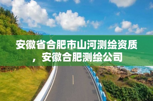 安徽省合肥市山河测绘资质，安徽合肥测绘公司