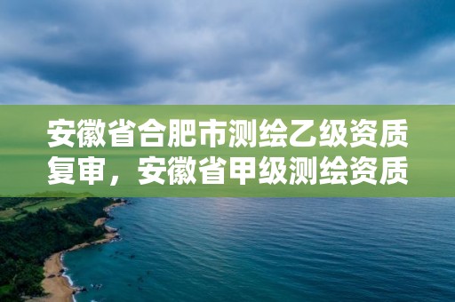 安徽省合肥市测绘乙级资质复审，安徽省甲级测绘资质单位