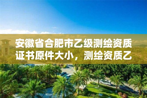 安徽省合肥市乙级测绘资质证书原件大小，测绘资质乙级申报条件