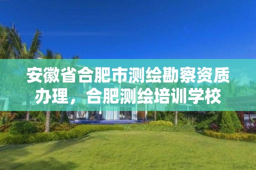 安徽省合肥市测绘勘察资质办理，合肥测绘培训学校