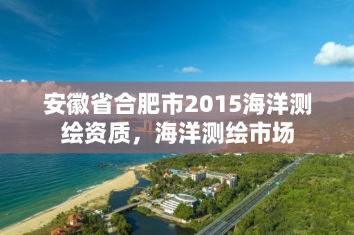 安徽省合肥市2015海洋测绘资质，海洋测绘市场