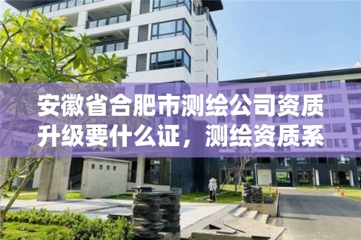 安徽省合肥市测绘公司资质升级要什么证，测绘资质系统升级