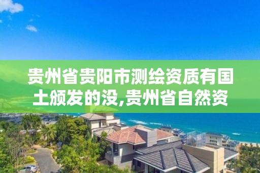 贵州省贵阳市测绘资质有国土颁发的没,贵州省自然资源厅关于测绘资质延长。