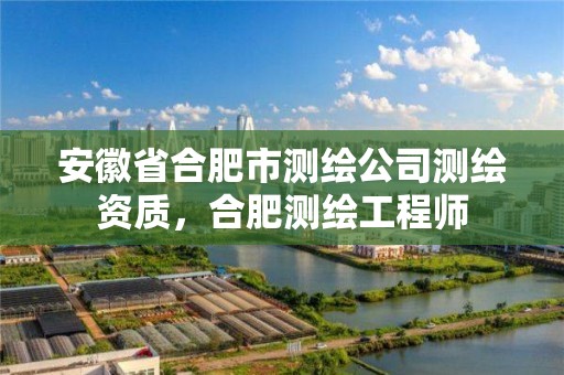 安徽省合肥市测绘公司测绘资质，合肥测绘工程师