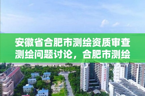 安徽省合肥市测绘资质审查测绘问题讨论，合肥市测绘院