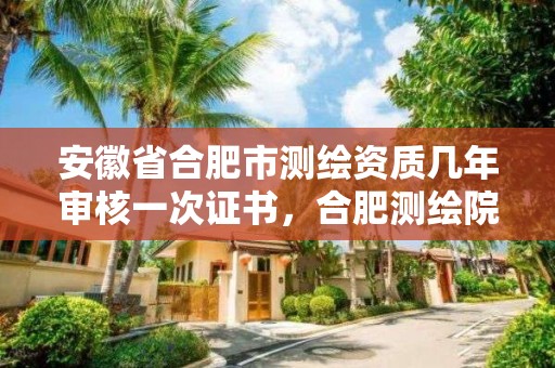 安徽省合肥市测绘资质几年审核一次证书，合肥测绘院待遇怎么样