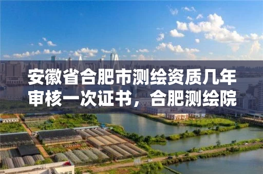 安徽省合肥市测绘资质几年审核一次证书,合肥测绘院待遇怎么样 安徽省合肥市测绘资质几年审核一次证书,合肥测绘院待遇怎么样