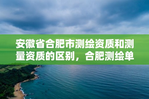 安徽省合肥市测绘资质和测量资质的区别，合肥测绘单位