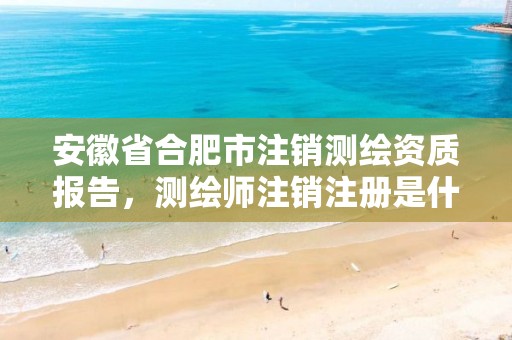 安徽省合肥市注销测绘资质报告，测绘师注销注册是什么意思啊