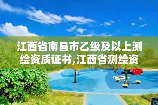 江西省南昌市乙级及以上测绘资质证书,江西省测绘资质延期公告。