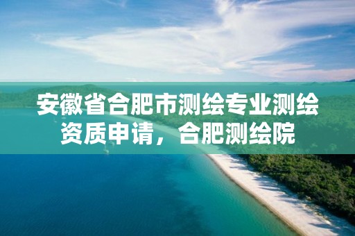 安徽省合肥市测绘专业测绘资质申请，合肥测绘院