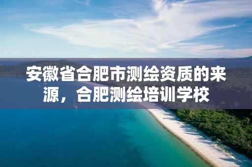 安徽省合肥市测绘资质的来源，合肥测绘培训学校