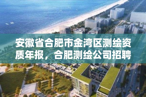 安徽省合肥市金湾区测绘资质年报，合肥测绘公司招聘