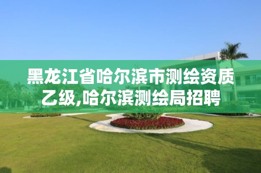 黑龙江省哈尔滨市测绘资质乙级,哈尔滨测绘局招聘