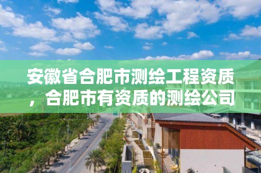 安徽省合肥市测绘工程资质，合肥市有资质的测绘公司