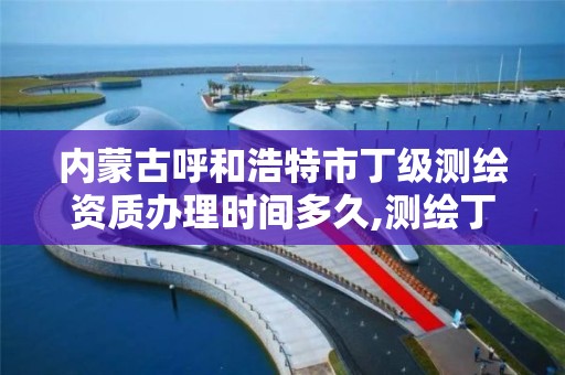 内蒙古呼和浩特市丁级测绘资质办理时间多久,测绘丁级资质人员条件