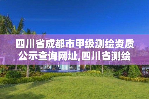 四川省成都市甲级测绘资质公示查询网址,四川省测绘乙级资质条件