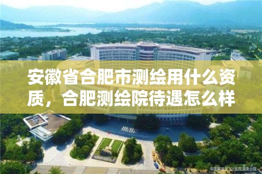 安徽省合肥市测绘用什么资质，合肥测绘院待遇怎么样