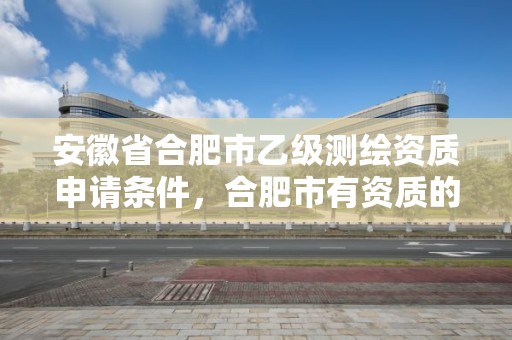 安徽省合肥市乙级测绘资质申请条件，合肥市有资质的测绘公司