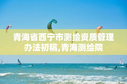 青海省西宁市测绘资质管理办法初稿,青海测绘院