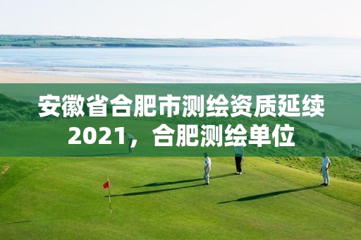 安徽省合肥市测绘资质延续2021，合肥测绘单位