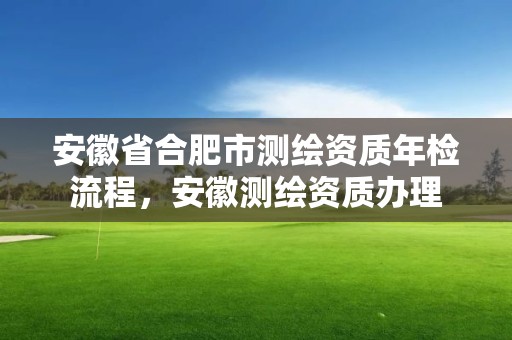 安徽省合肥市测绘资质年检流程，安徽测绘资质办理