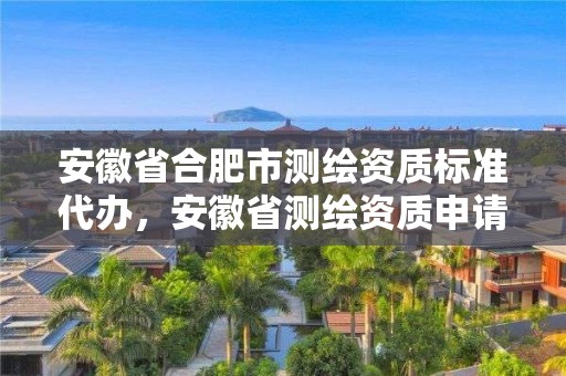 安徽省合肥市测绘资质标准代办，安徽省测绘资质申请