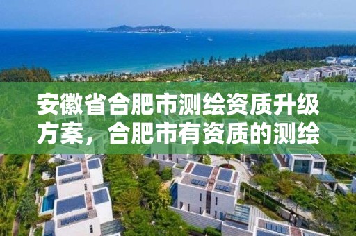 安徽省合肥市测绘资质升级方案，合肥市有资质的测绘公司