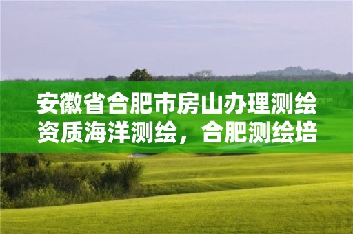 安徽省合肥市房山办理测绘资质海洋测绘，合肥测绘培训机构