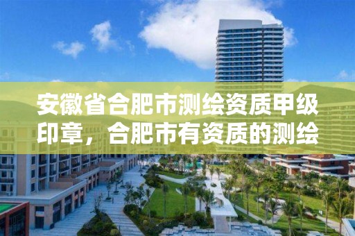 安徽省合肥市测绘资质甲级印章，合肥市有资质的测绘公司