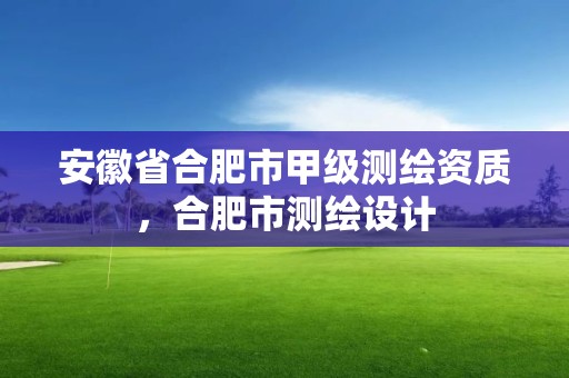 安徽省合肥市甲级测绘资质，合肥市测绘设计