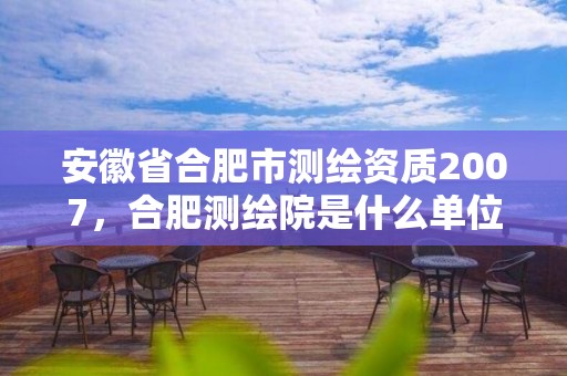 安徽省合肥市测绘资质2007，合肥测绘院是什么单位