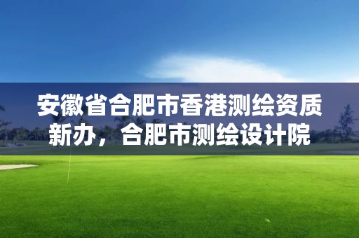 安徽省合肥市香港测绘资质新办，合肥市测绘设计院