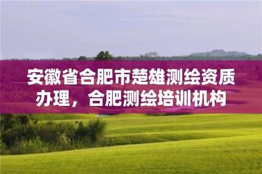 安徽省合肥市楚雄测绘资质办理，合肥测绘培训机构