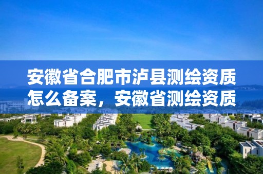 安徽省合肥市泸县测绘资质怎么备案，安徽省测绘资质延期公告