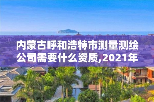 内蒙古呼和浩特市测量测绘公司需要什么资质,2021年测绘资质人员要求。