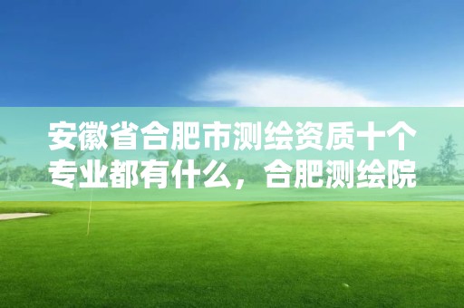 安徽省合肥市测绘资质十个专业都有什么，合肥测绘院是什么单位