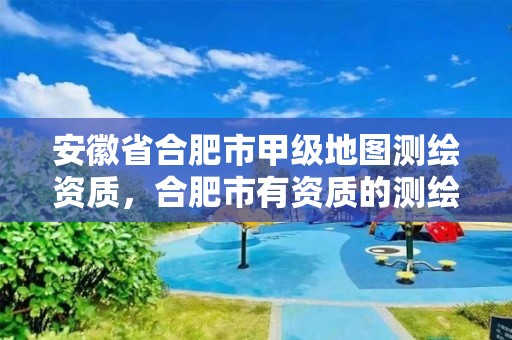 安徽省合肥市甲级地图测绘资质，合肥市有资质的测绘公司