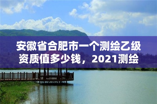 安徽省合肥市一个测绘乙级资质值多少钱，2021测绘乙级资质申报条件