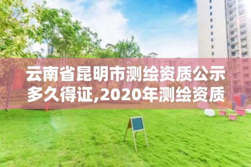 云南省昆明市测绘资质公示多久得证,2020年测绘资质