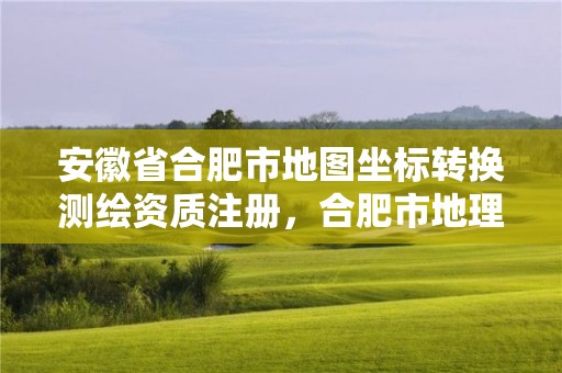 安徽省合肥市地图坐标转换测绘资质注册，合肥市地理坐标