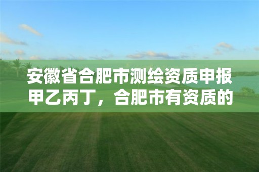 安徽省合肥市测绘资质申报甲乙丙丁，合肥市有资质的测绘公司