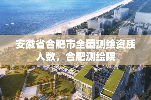 安徽省合肥市全国测绘资质人数，合肥测绘院