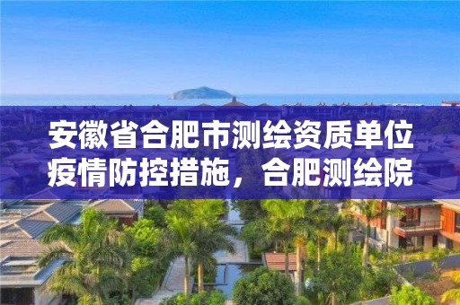 安徽省合肥市测绘资质单位疫情防控措施，合肥测绘院待遇怎么样