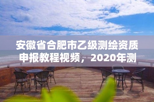 安徽省合肥市乙级测绘资质申报教程视频，2020年测绘资质乙级需要什么条件