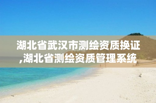 湖北省武汉市测绘资质换证,湖北省测绘资质管理系统