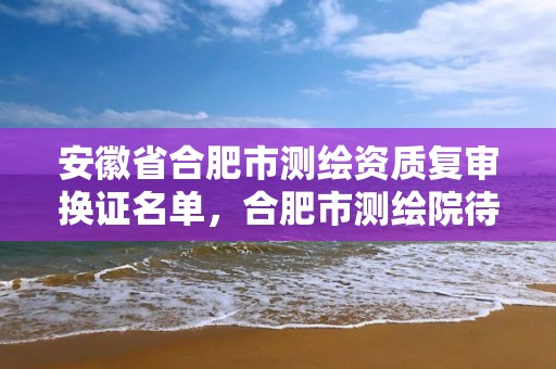 安徽省合肥市测绘资质复审换证名单，合肥市测绘院待遇怎么样