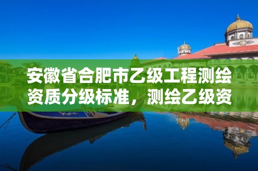 安徽省合肥市乙级工程测绘资质分级标准，测绘乙级资质业务范围