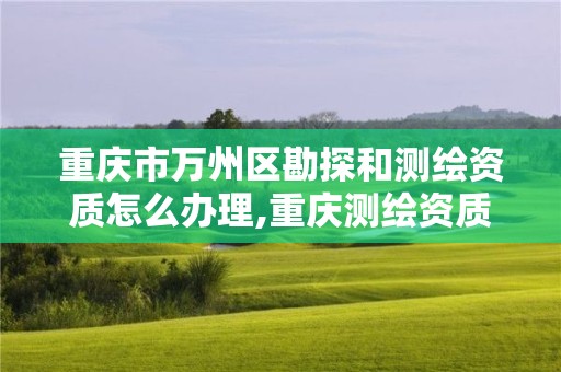 重庆市万州区勘探和测绘资质怎么办理,重庆测绘资质查询。